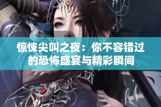 惊悚尖叫之夜：你不容错过的恐怖盛宴与精彩瞬间