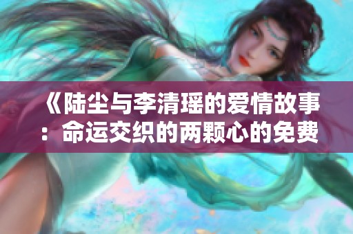 《陆尘与李清瑶的爱情故事：命运交织的两颗心的免费阅读》