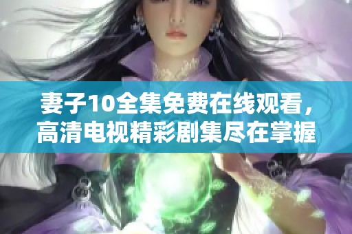 妻子10全集免费在线观看，高清电视精彩剧集尽在掌握