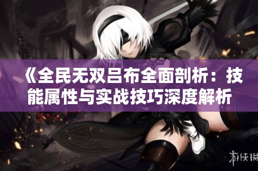 《全民无双吕布全面剖析：技能属性与实战技巧深度解析》
