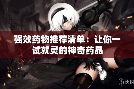 强效药物推荐清单：让你一试就灵的神奇药品