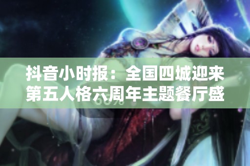抖音小时报：全国四城迎来第五人格六周年主题餐厅盛宴