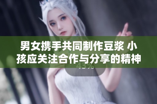 男女携手共同制作豆浆 小孩应关注合作与分享的精神