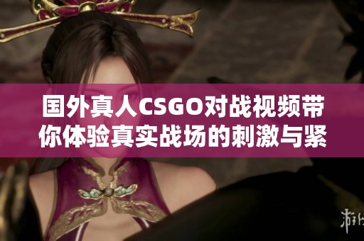 国外真人CSGO对战视频带你体验真实战场的刺激与紧张