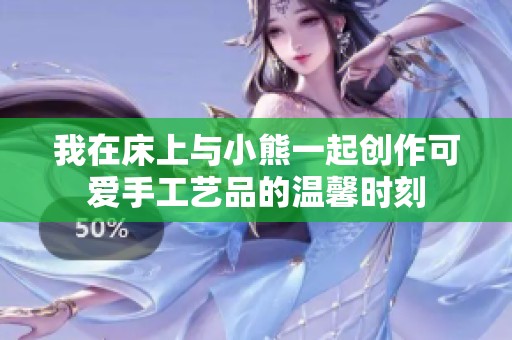 我在床上与小熊一起创作可爱手工艺品的温馨时刻