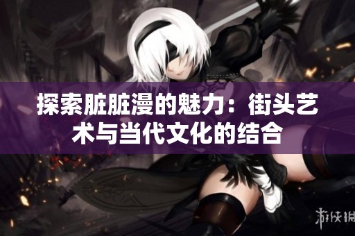 探索脏脏漫的魅力：街头艺术与当代文化的结合