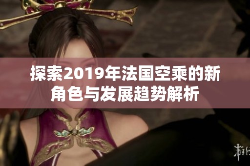 探索2019年法国空乘的新角色与发展趋势解析