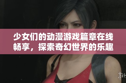 少女们的动漫游戏篇章在线畅享，探索奇幻世界的乐趣
