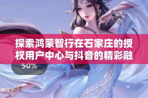 探索鸿蒙智行在石家庄的授权用户中心与抖音的精彩融合
