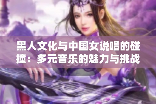 黑人文化与中国女说唱的碰撞：多元音乐的魅力与挑战