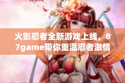 火影忍者全新游戏上线，87game带你重温忍者激情冒险
