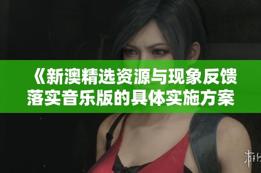 《新澳精选资源与现象反馈落实音乐版的具体实施方案》