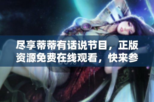 尽享蒂蒂有话说节目，正版资源免费在线观看，快来参与吧！