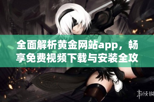 全面解析黄金网站app，畅享免费视频下载与安装全攻略