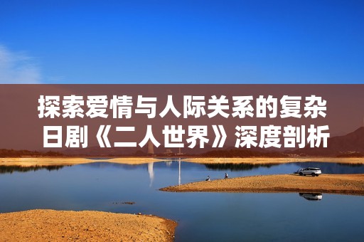 探索爱情与人际关系的复杂 日剧《二人世界》深度剖析