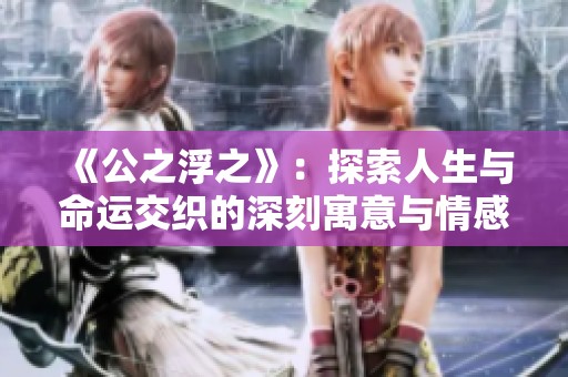 《公之浮之》：探索人生与命运交织的深刻寓意与情感纠葛