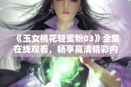 《玉女桃花轻蜜粉03》全集在线观看，畅享高清精彩内容与社会热点话题