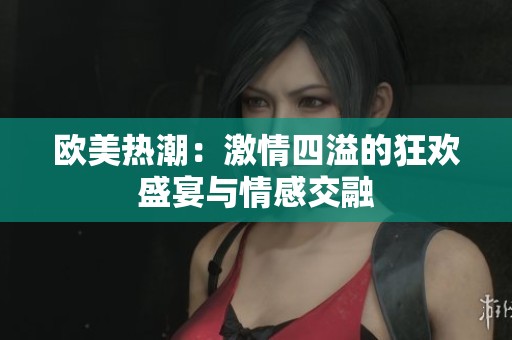欧美热潮：激情四溢的狂欢盛宴与情感交融