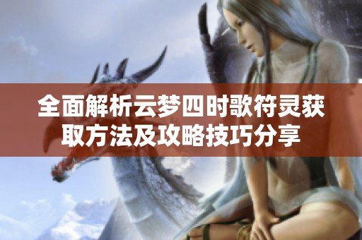 全面解析云梦四时歌符灵获取方法及攻略技巧分享