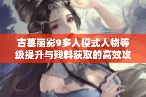 古墓丽影9多人模式人物等级提升与残料获取的高效攻略解析
