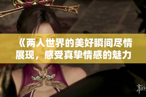 《两人世界的美好瞬间尽情展现，感受真挚情感的魅力》
