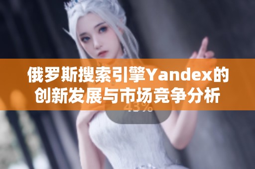 俄罗斯搜索引擎Yandex的创新发展与市场竞争分析