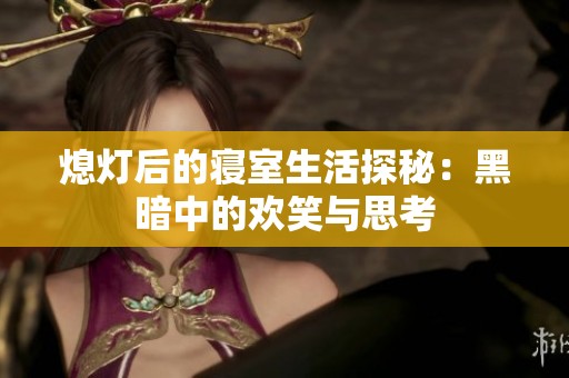 熄灯后的寝室生活探秘：黑暗中的欢笑与思考