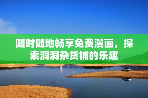 随时随地畅享免费漫画，探索洞洞杂货铺的乐趣