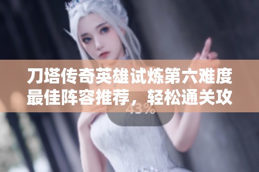 刀塔传奇英雄试炼第六难度最佳阵容推荐，轻松通关攻略分享