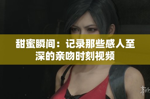 甜蜜瞬间：记录那些感人至深的亲吻时刻视频