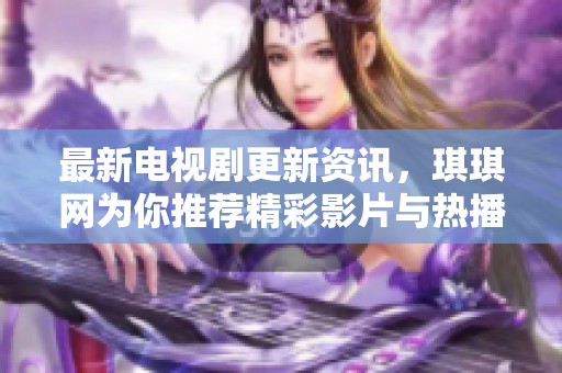 最新电视剧更新资讯，琪琪网为你推荐精彩影片与热播剧集