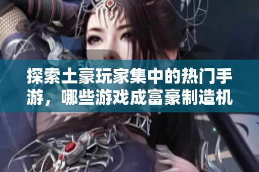 探索土豪玩家集中的热门手游，哪些游戏成富豪制造机？