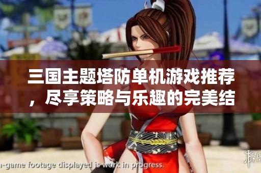 三国主题塔防单机游戏推荐，尽享策略与乐趣的完美结合