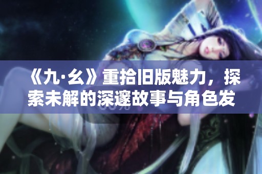 《九·幺》重拾旧版魅力，探索未解的深邃故事与角色发展