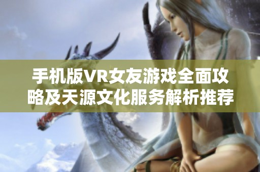 手机版VR女友游戏全面攻略及天源文化服务解析推荐