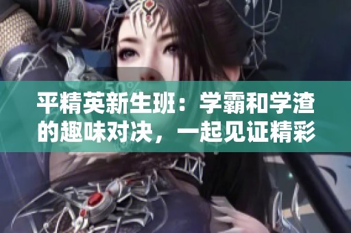 平精英新生班：学霸和学渣的趣味对决，一起见证精彩瞬间！