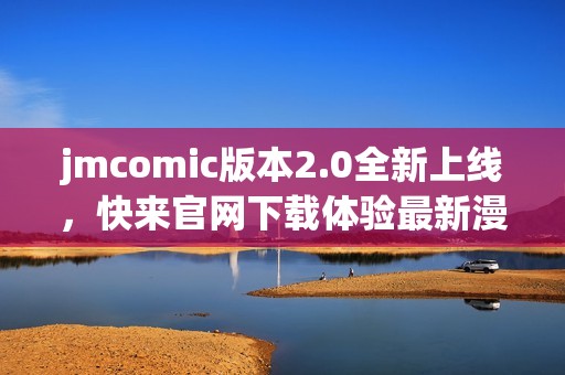 jmcomic版本2.0全新上线，快来官网下载体验最新漫画内容！