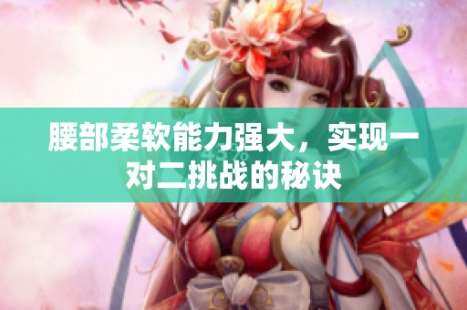 腰部柔软能力强大，实现一对二挑战的秘诀