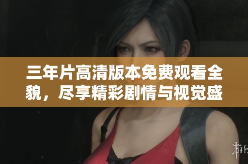 三年片高清版本免费观看全貌，尽享精彩剧情与视觉盛宴