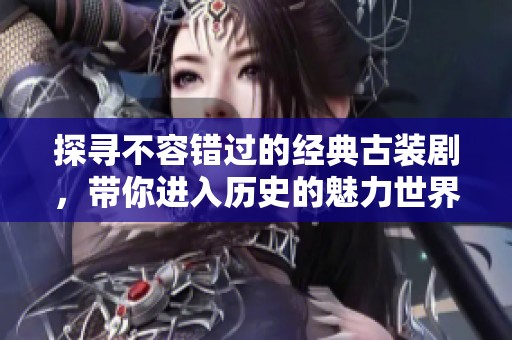 探寻不容错过的经典古装剧，带你进入历史的魅力世界