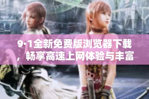 9·1全新免费版浏览器下载，畅享高速上网体验与丰富功能