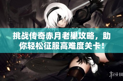 挑战传奇赤月老巢攻略，助你轻松征服高难度关卡！