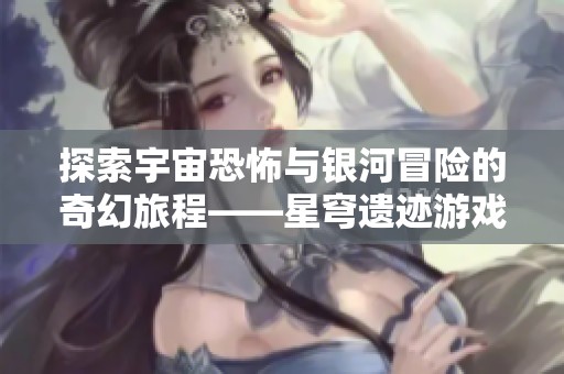 探索宇宙恐怖与银河冒险的奇幻旅程——星穹遗迹游戏评测