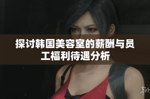 探讨韩国美容室的薪酬与员工福利待遇分析