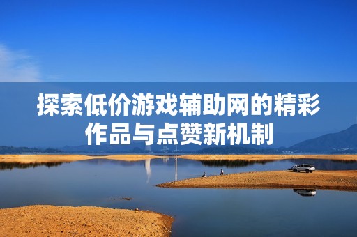 探索低价游戏辅助网的精彩作品与点赞新机制
