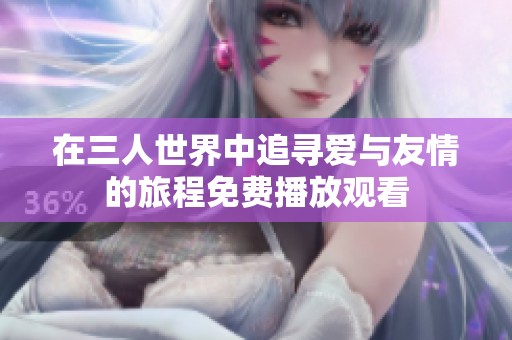 在三人世界中追寻爱与友情的旅程免费播放观看
