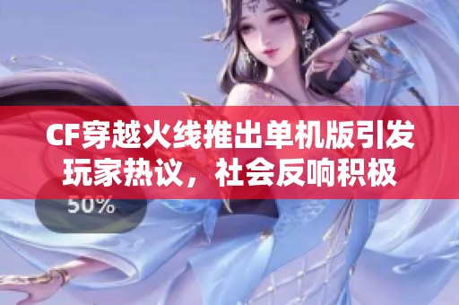 CF穿越火线推出单机版引发玩家热议，社会反响积极