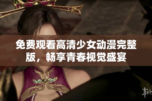 免费观看高清少女动漫完整版，畅享青春视觉盛宴