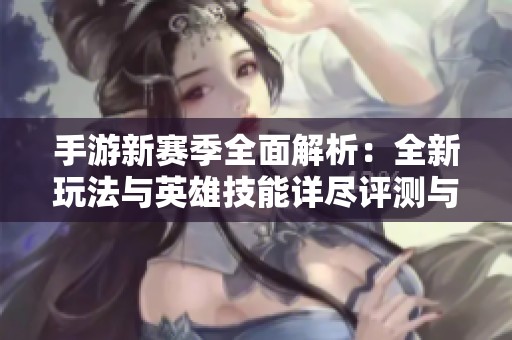 手游新赛季全面解析：全新玩法与英雄技能详尽评测与抢先攻略