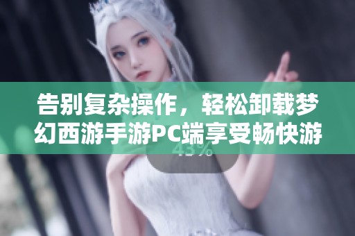 告别复杂操作，轻松卸载梦幻西游手游PC端享受畅快游戏体验